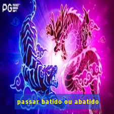 passar batido ou abatido